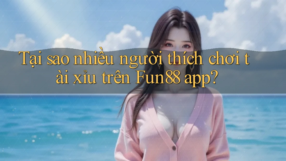 Tại sao nhiều người thích chơi tài xỉu trên Fun88 app?