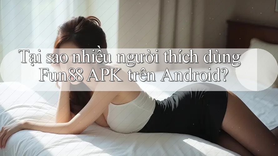Tại sao nhiều người thích dùng Fun88 APK trên Android?