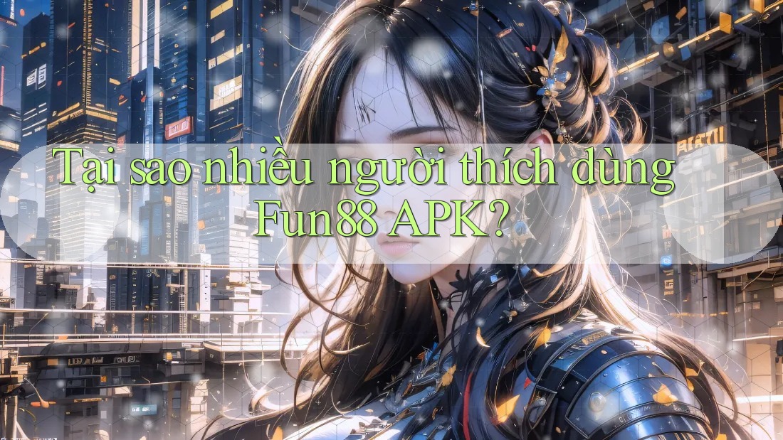 Tại sao nhiều người thích dùng Fun88 APK?