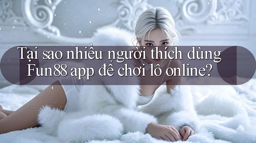 Tại sao nhiều người thích dùng Fun88 app để chơi lô online?