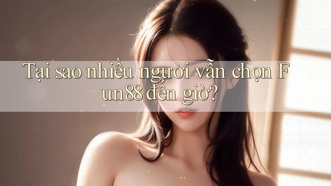 Tại sao nhiều người vẫn chọn Fun88 đến giờ?