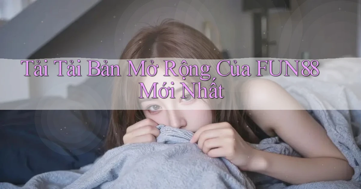 tải tải bản mở rộng của fun88 mới nhất