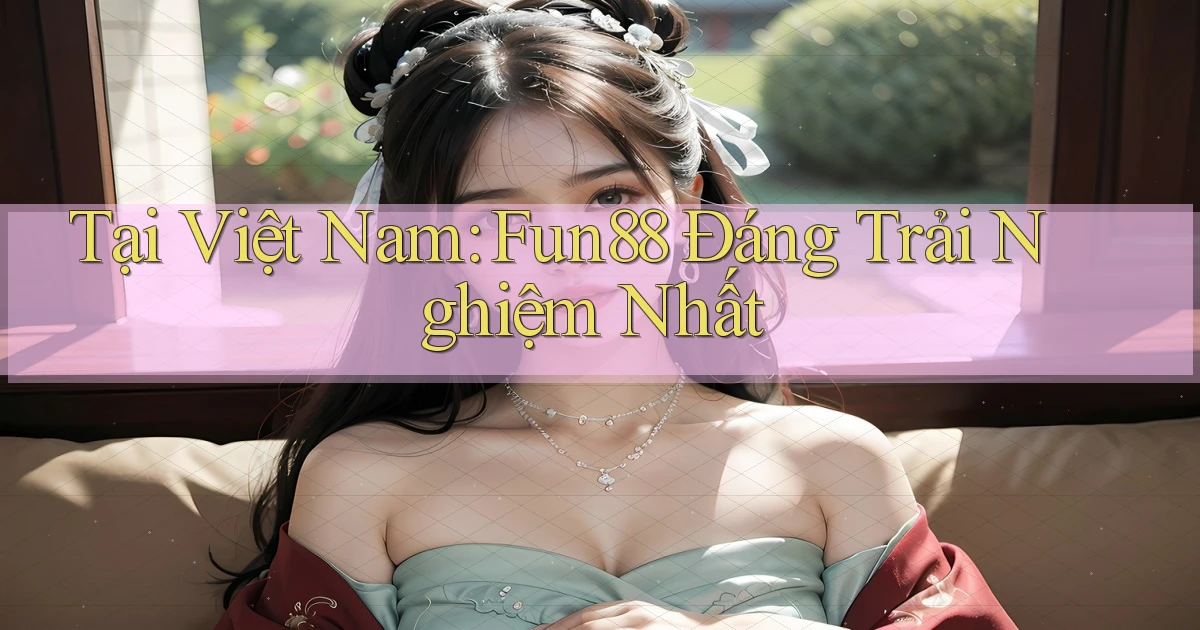 tại việt nam fun88 đáng trải nghiệm nhất
