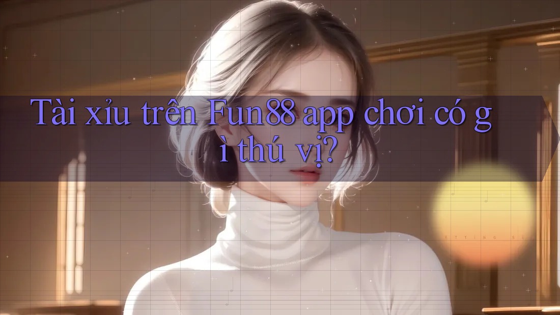 Tài xỉu trên Fun88 app chơi có gì thú vị?