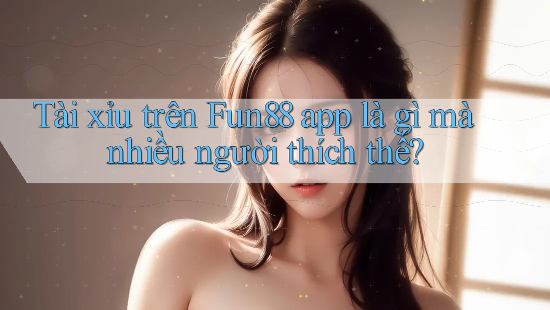 Tài xỉu trên Fun88 app là gì mà nhiều người thích thế?