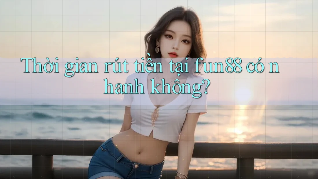 Thời gian rút tiền tại fun88 có nhanh không?