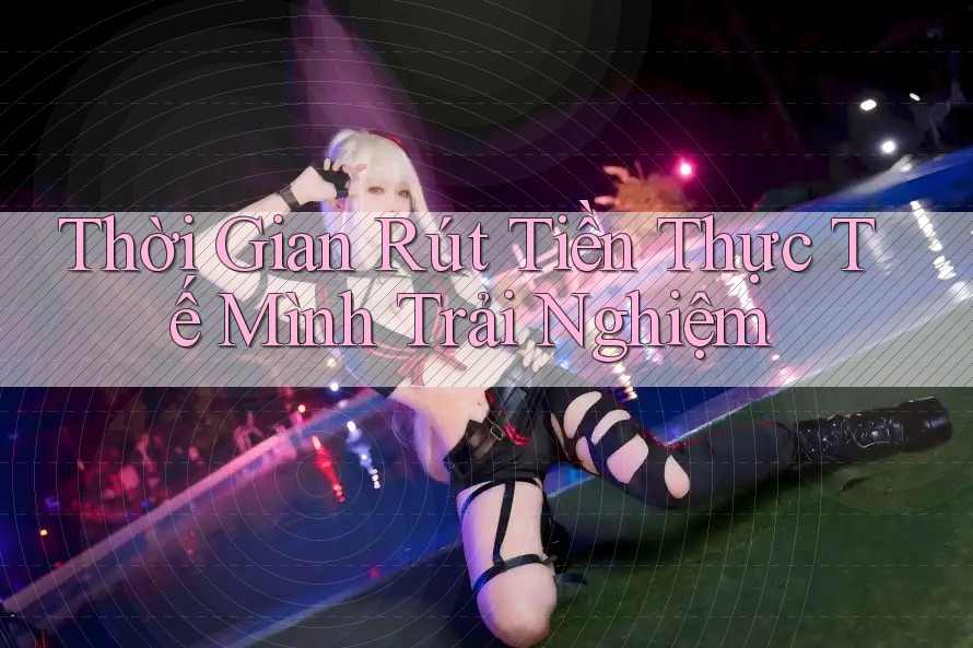Thời Gian Rút Tiền Thực Tế Mình Trải Nghiệm
