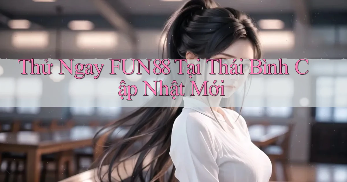 thử ngay fun88 tại Thái Bình cập nhật mới