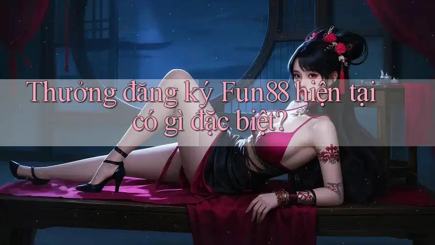 Thưởng đăng ký Fun88 hiện tại có gì đặc biệt?