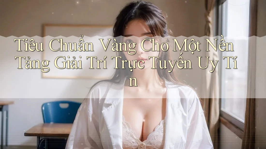 Tiêu Chuẩn Vàng Cho Một Nền Tảng Giải Trí Trực Tuyến Uy Tín