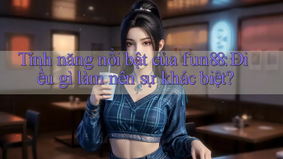 Tính năng nổi bật của fun88: Điều gì làm nên sự khác biệt?