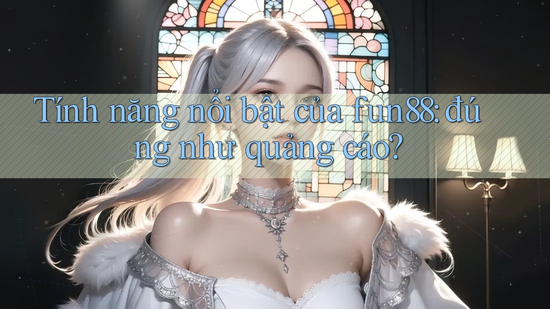 Tính năng nổi bật của fun88: đúng như quảng cáo?