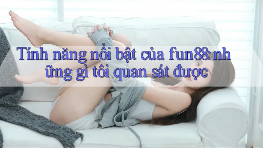 Tính năng nổi bật của fun88: những gì tôi quan sát được