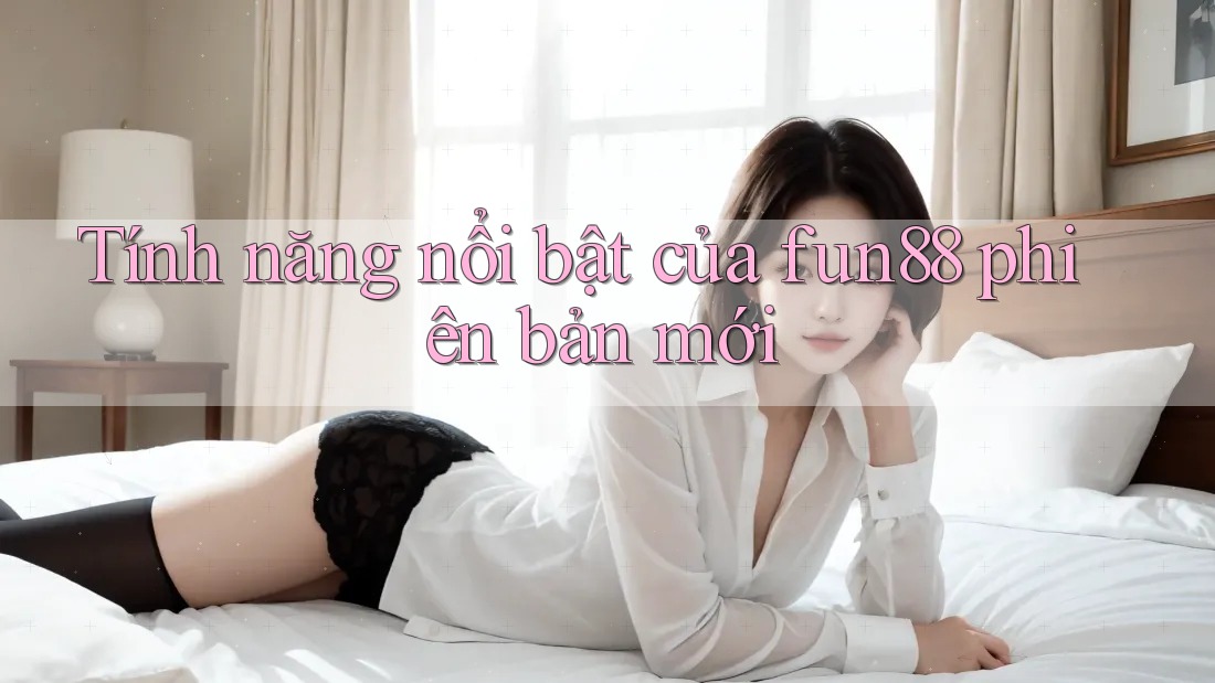 Tính năng nổi bật của fun88 phiên bản mới