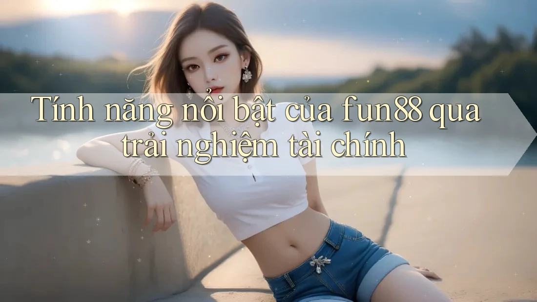 Tính năng nổi bật của fun88 qua trải nghiệm tài chính