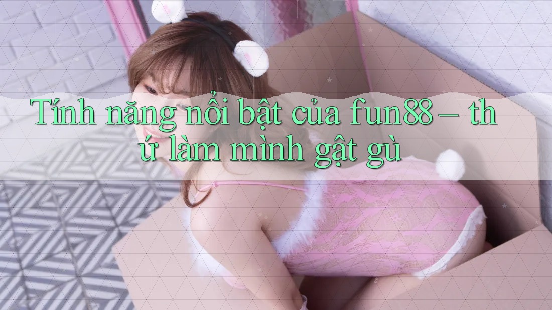 Tính năng nổi bật của fun88 – thứ làm mình gật gù
