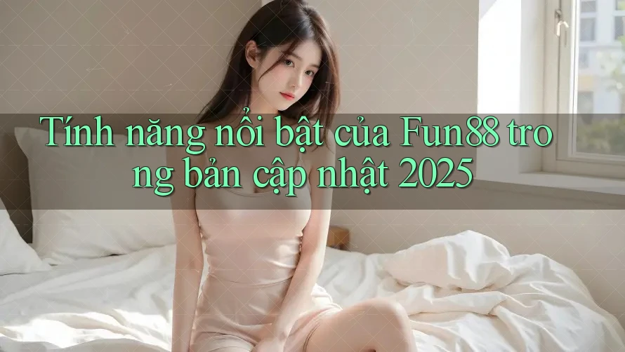 Tính năng nổi bật của Fun88 trong bản cập nhật 2025
