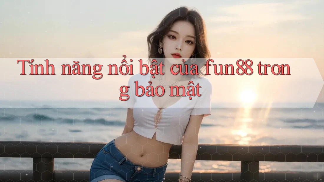 Tính năng nổi bật của fun88 trong bảo mật