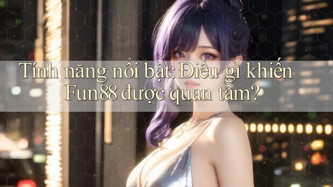 Tính năng nổi bật: Điều gì khiến Fun88 được quan tâm?