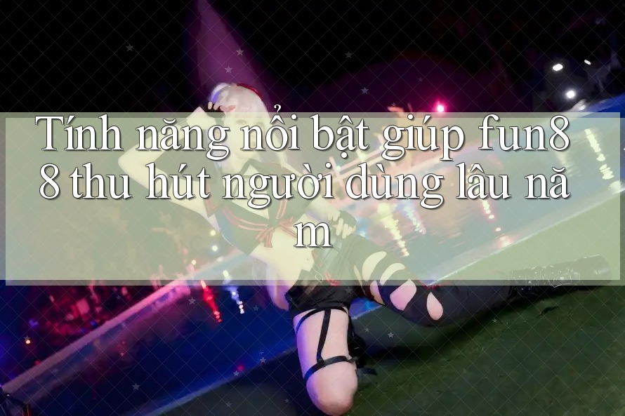 Tính năng nổi bật giúp fun88 thu hút người dùng lâu năm