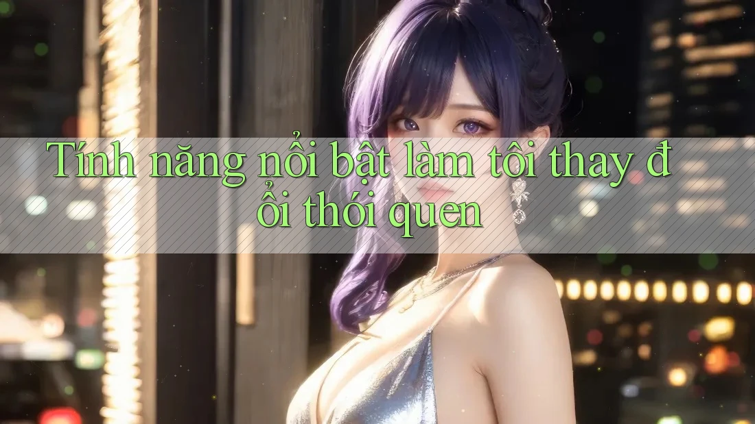 Tính năng nổi bật làm tôi thay đổi thói quen