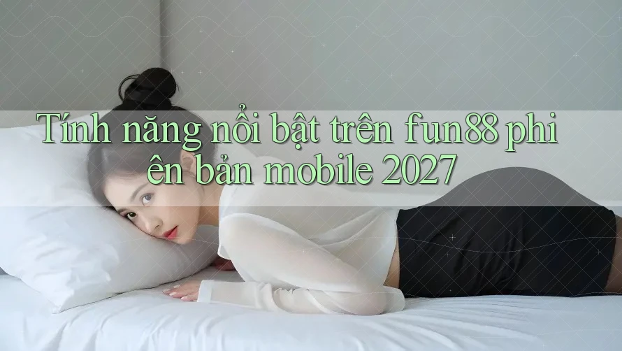 Tính năng nổi bật trên fun88 phiên bản mobile 2027