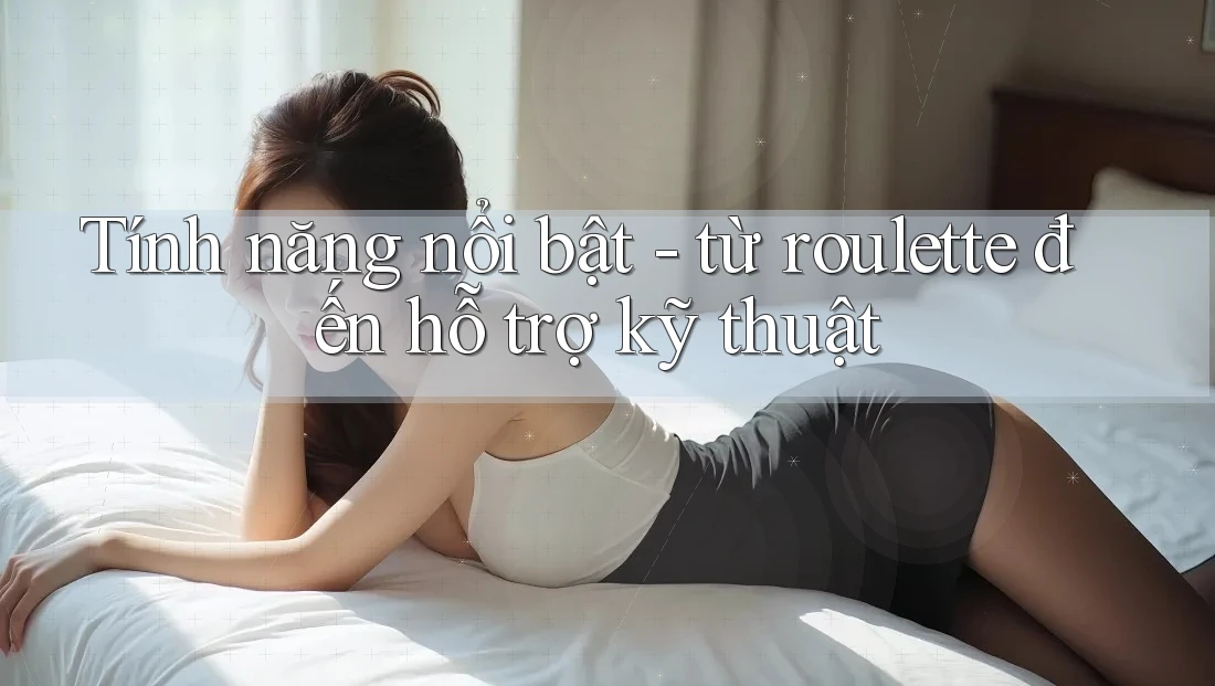 Tính năng nổi bật - từ roulette đến hỗ trợ kỹ thuật
