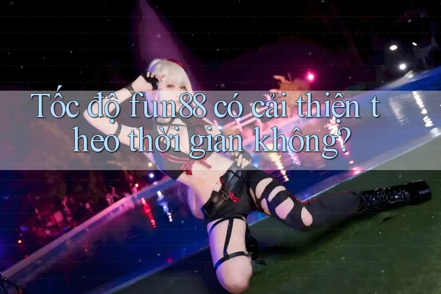 Tốc độ fun88 có cải thiện theo thời gian không?
