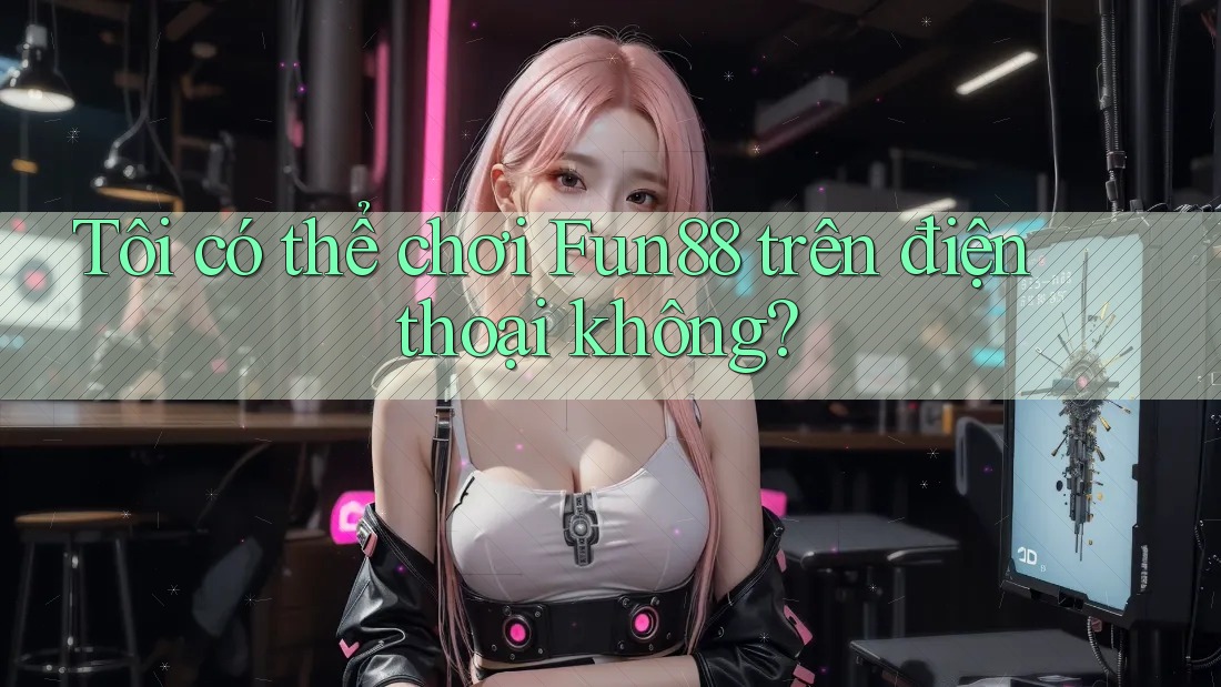 Tôi có thể chơi fun88 trên điện thoại không?