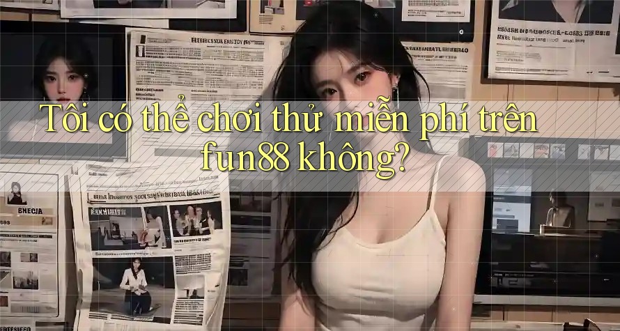 Tôi có thể chơi thử miễn phí trên fun88 không?