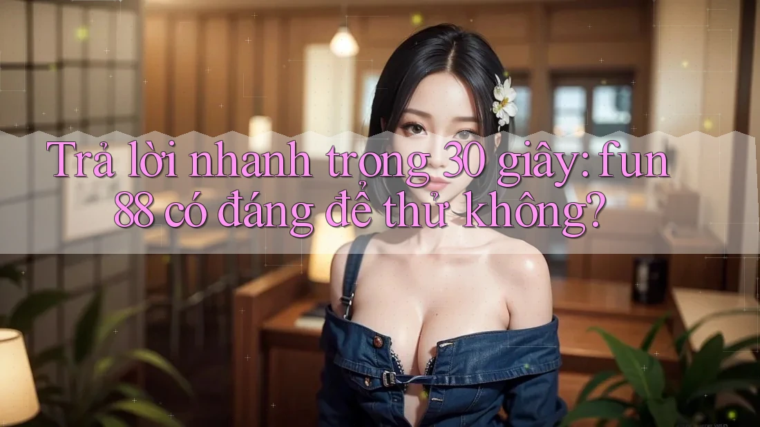 Trả lời nhanh trong 30 giây: fun88 có đáng để thử không?