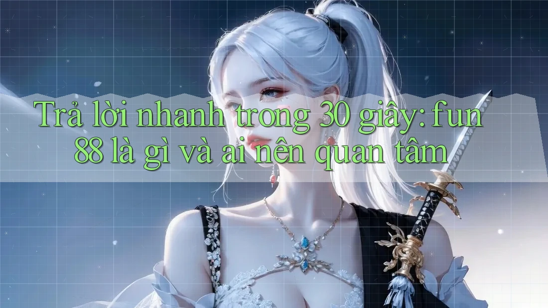 Trả lời nhanh trong 30 giây: fun88 là gì và ai nên quan tâm