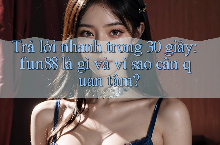 Trả lời nhanh trong 30 giây: fun88 là gì và vì sao cần quan tâm?