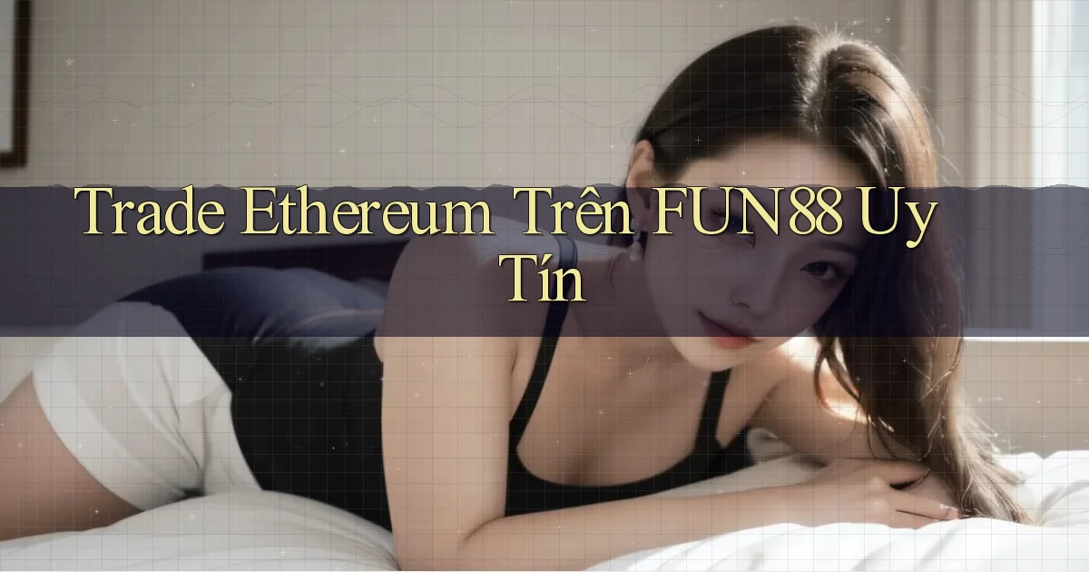 trade ethereum trên fun88 uy tín