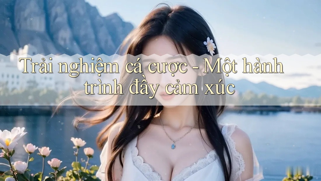 Trải nghiệm cá cược - Một hành trình đầy cảm xúc