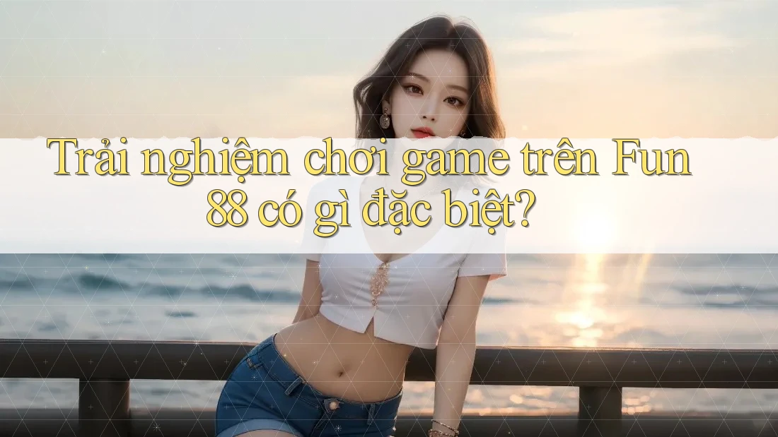 Trải nghiệm chơi game trên Fun88 có gì đặc biệt?