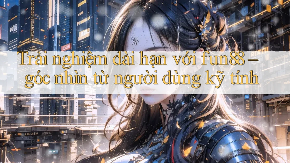 Trải nghiệm dài hạn với fun88 – góc nhìn từ người dùng kỹ tính