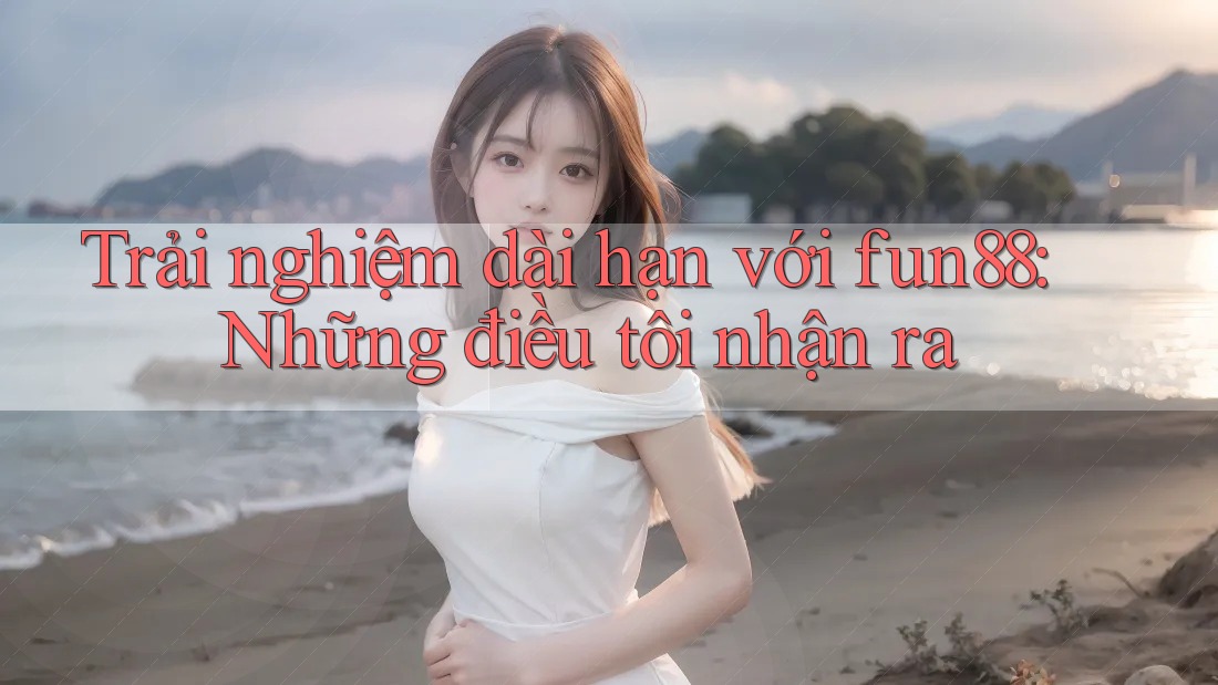 Trải nghiệm dài hạn với fun88: Những điều tôi nhận ra