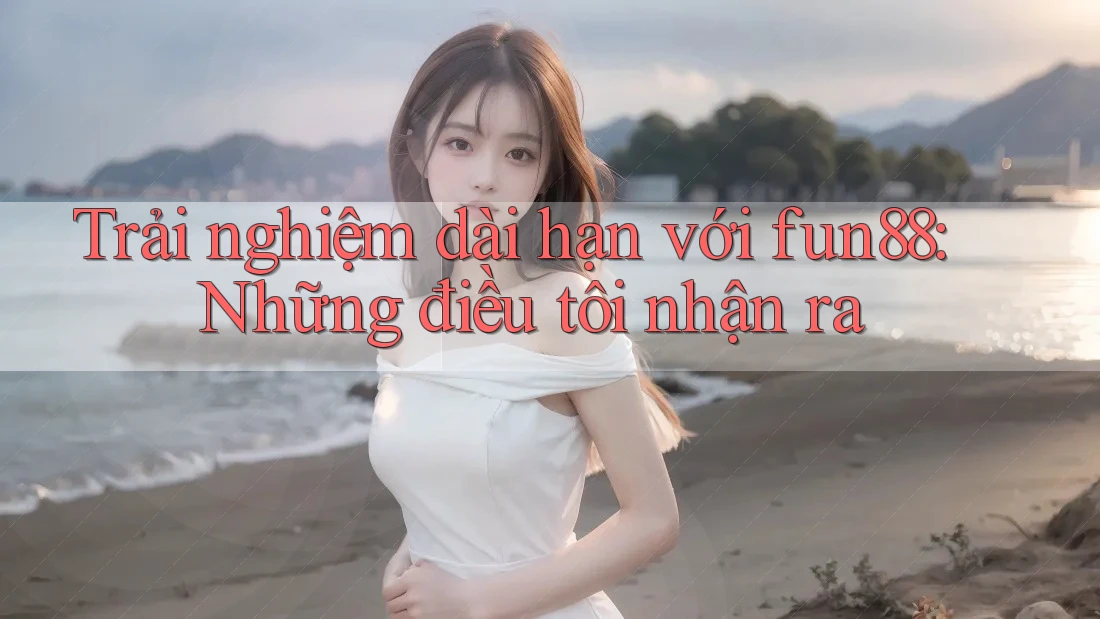 Trải nghiệm dài hạn với fun88: Những điều tôi nhận ra