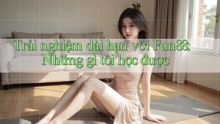 Trải nghiệm dài hạn với Fun88: Những gì tôi học được