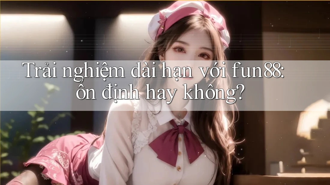 Trải nghiệm dài hạn với fun88: ổn định hay không?