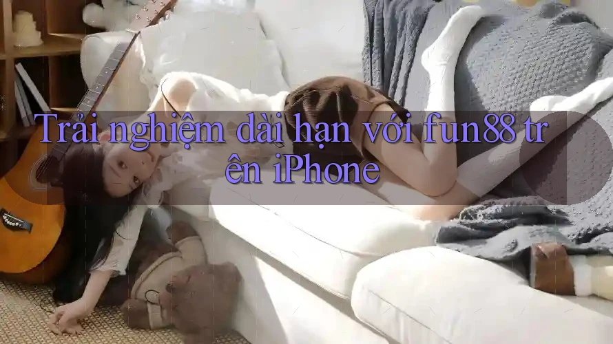 Trải nghiệm dài hạn với fun88 trên iPhone Trải nghiệm dài hạn với fun88 trên iPhone