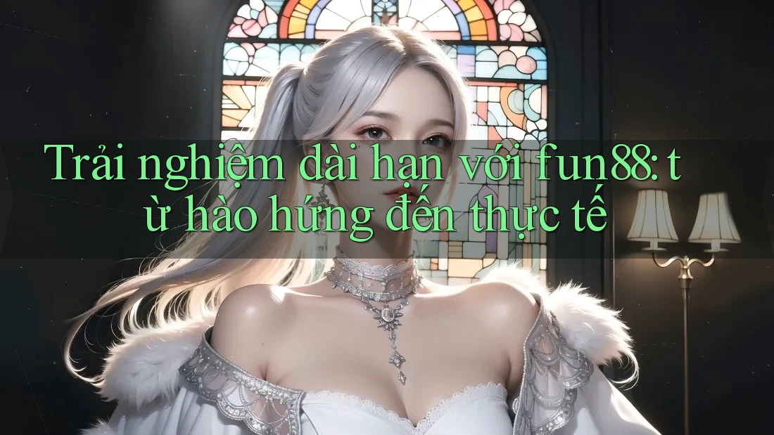 Trải nghiệm dài hạn với fun88: từ hào hứng đến thực tế