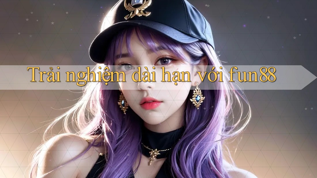 Trải nghiệm dài hạn với Fun88