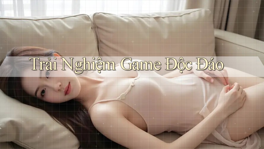 Trải Nghiệm Game Độc Đáo Trải Nghiệm Game Độc Đáo