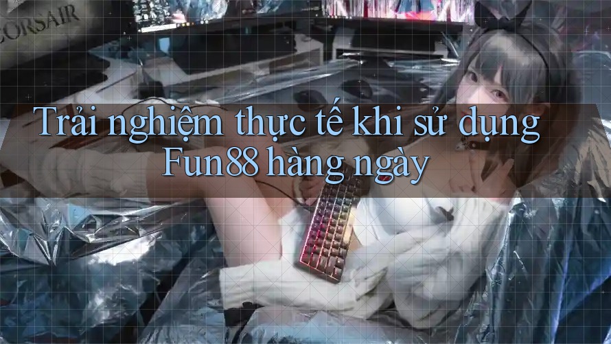 Trải nghiệm thực tế khi sử dụng Fun88 hàng ngày