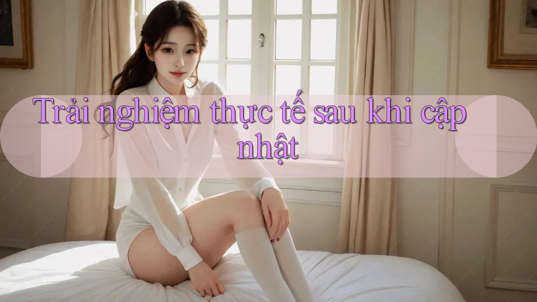 Trải nghiệm thực tế sau khi cập nhật