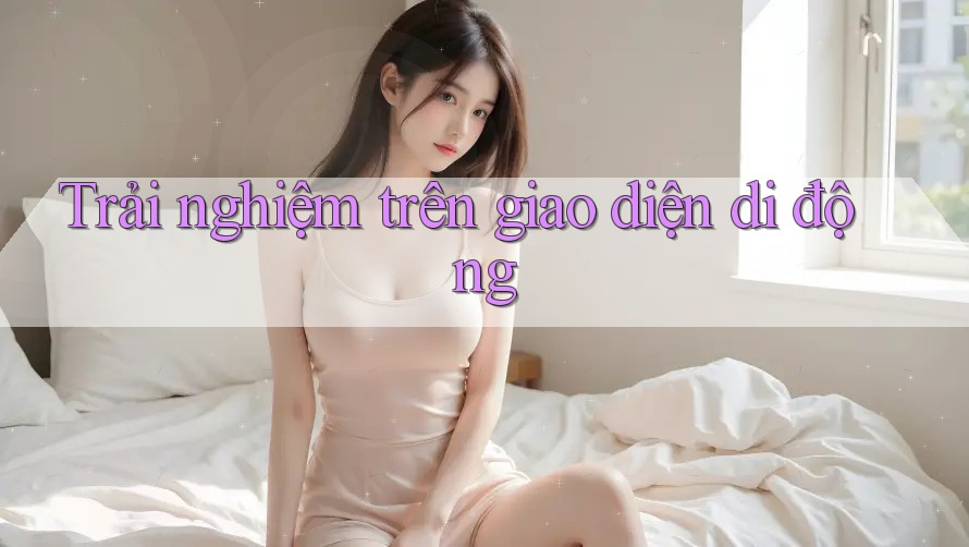 Trải nghiệm trên giao diện di động