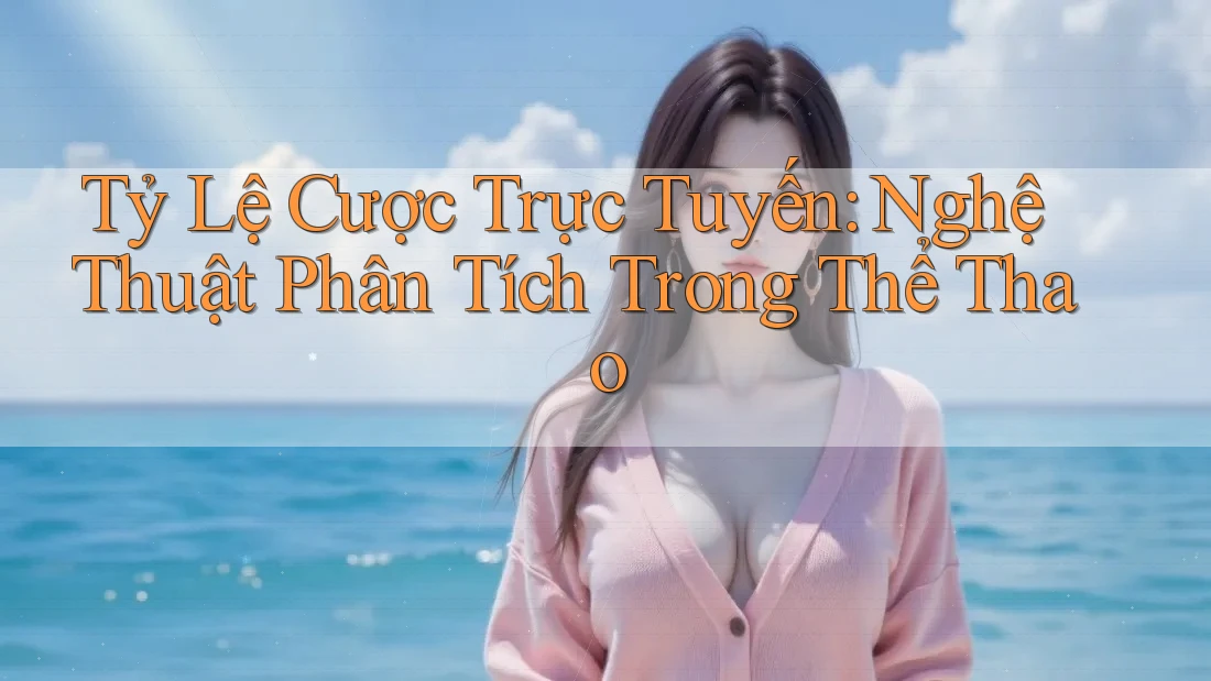 Tỷ Lệ Cược Trực Tuyến: Nghệ Thuật Phân Tích Trong Thể Thao