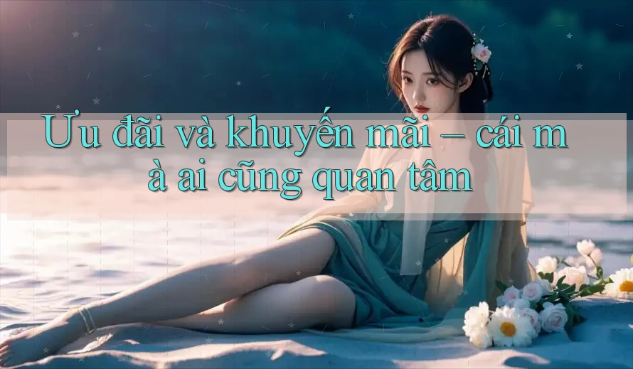 Ưu đãi và khuyến mãi – cái mà ai cũng quan tâm